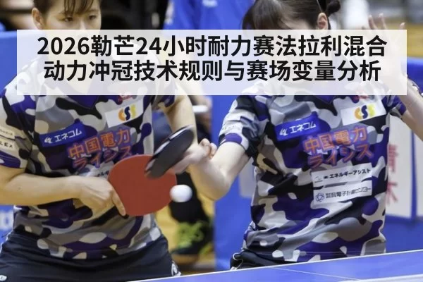 2026勒芒24小时耐力赛法拉利混合动力冲冠技术规则与赛场变量分析