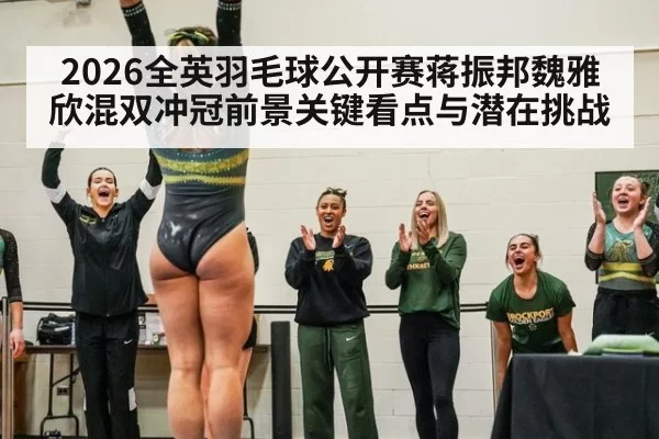 2026全英羽毛球公开赛蒋振邦魏雅欣混双冲冠前景关键看点与潜在挑战