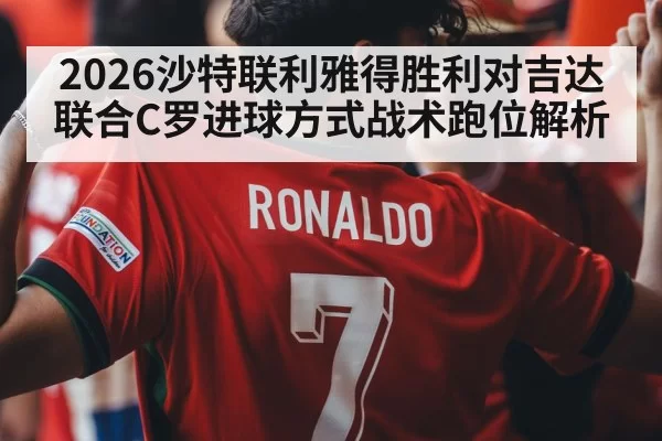 2026沙特联利雅得胜利对吉达联合C罗进球方式战术跑位解析