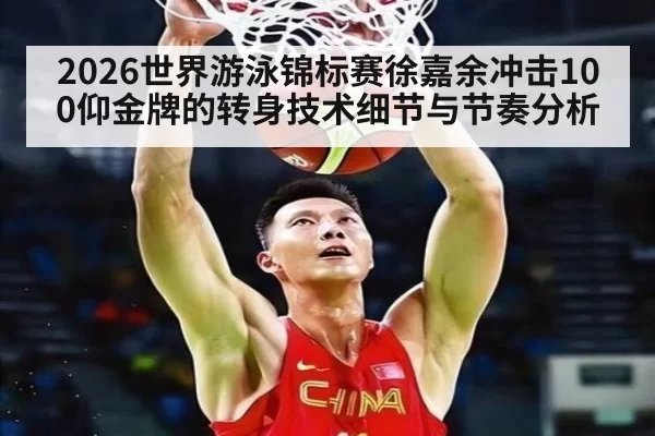 2026世界游泳锦标赛徐嘉余冲击100仰金牌的转身技术细节与节奏分析