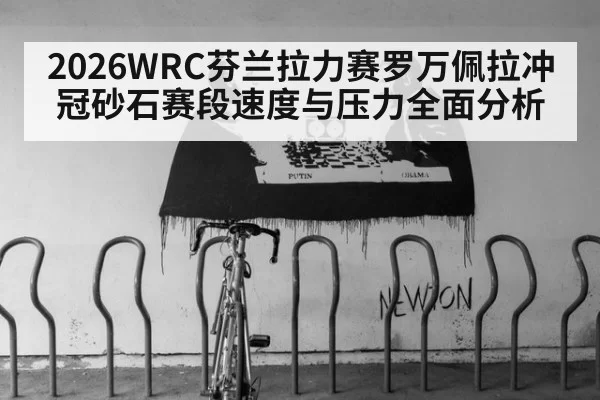 2026WRC芬兰拉力赛罗万佩拉冲冠砂石赛段速度与压力全面分析