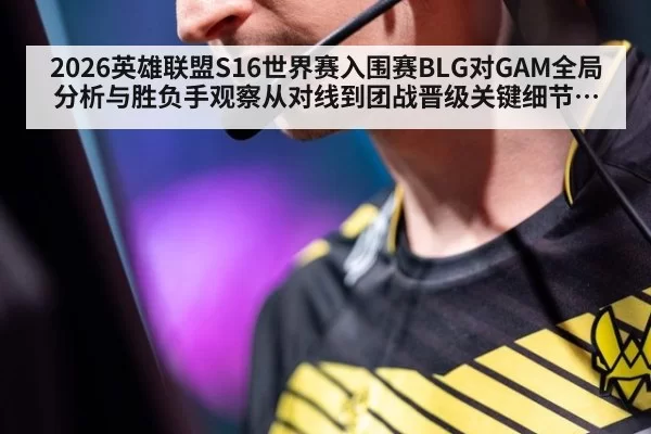 2026英雄联盟S16世界赛入围赛BLG对GAM全局分析与胜负手观察从对线到团战晋级关键细节解读